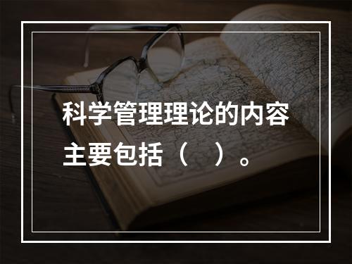 科学管理理论的内容主要包括（　）。