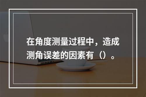 在角度测量过程中，造成测角误差的因素有（）。