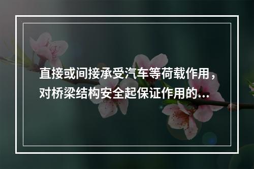 直接或间接承受汽车等荷载作用，对桥梁结构安全起保证作用的部