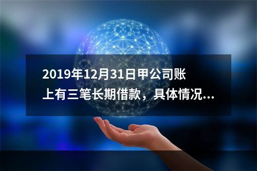 2019年12月31日甲公司账上有三笔长期借款，具体情况如下