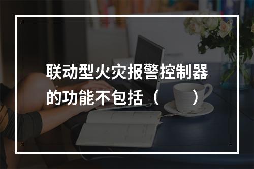 联动型火灾报警控制器的功能不包括（  ）