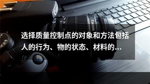 选择质量控制点的对象和方法包括人的行为、物的状态、材料的质量