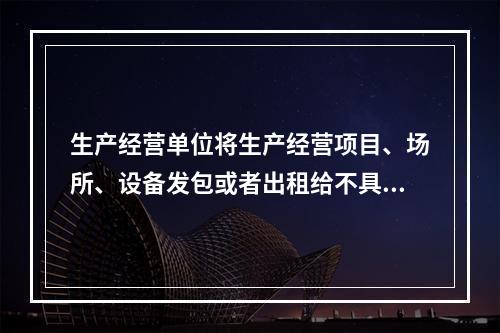 生产经营单位将生产经营项目、场所、设备发包或者出租给不具备安