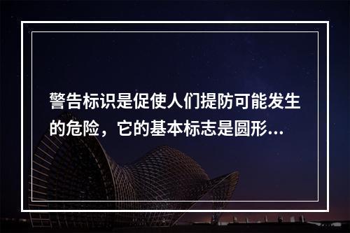 警告标识是促使人们提防可能发生的危险，它的基本标志是圆形边框