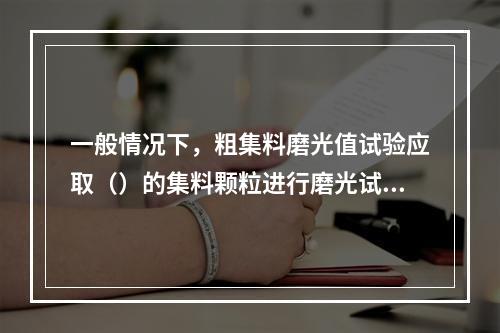 一般情况下，粗集料磨光值试验应取（）的集料颗粒进行磨光试验。