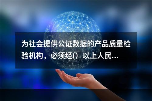 为社会提供公证数据的产品质量检验机构，必须经(）以上人民政府