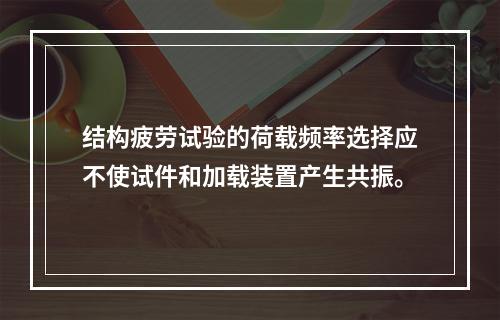 结构疲劳试验的荷载频率选择应不使试件和加载装置产生共振。