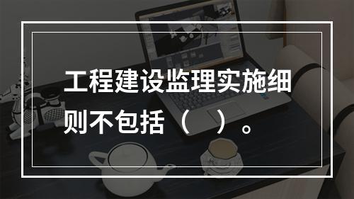 工程建设监理实施细则不包括（　）。