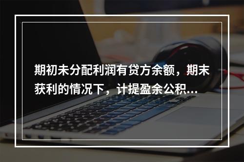 期初未分配利润有贷方余额，期末获利的情况下，计提盈余公积时，