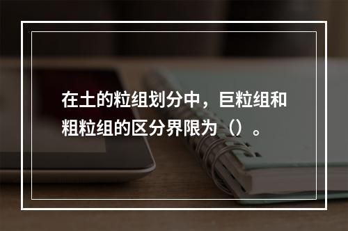 在土的粒组划分中，巨粒组和粗粒组的区分界限为（）。