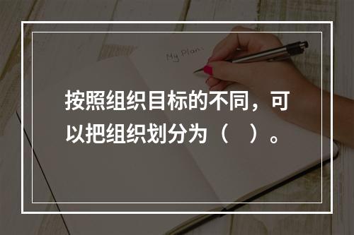 按照组织目标的不同，可以把组织划分为（　）。