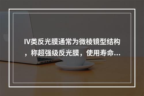 IV类反光膜通常为微棱镜型结构，称超强级反光膜，使用寿命一般