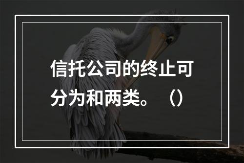 信托公司的终止可分为和两类。（）