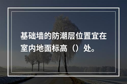 基础墙的防潮层位置宜在室内地面标高（）处。