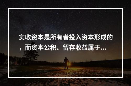 实收资本是所有者投入资本形成的，而资本公积、留存收益属于经营