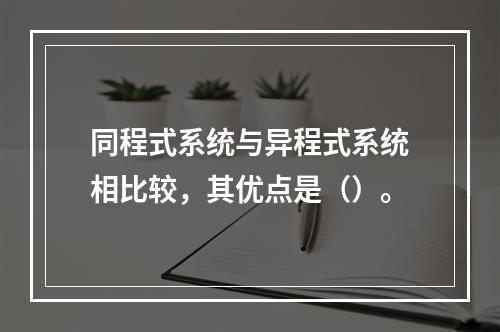 同程式系统与异程式系统相比较，其优点是（）。