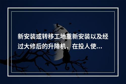 新安装或转移工地重新安装以及经过大修后的升降机，在投人使用前