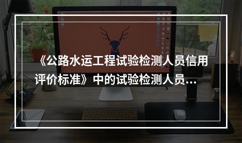 《公路水运工程试验检测人员信用评价标准》中的试验检测人员的信