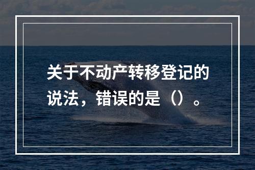 关于不动产转移登记的说法，错误的是（）。