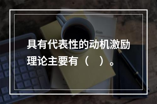 具有代表性的动机激励理论主要有（　）。