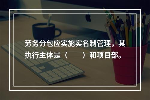 劳务分包应实施实名制管理，其执行主体是（　　）和项目部。