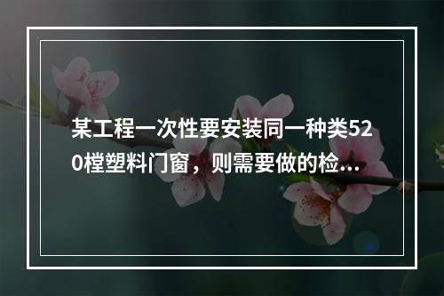 某工程一次性要安装同一种类520樘塑料门窗，则需要做的检验批