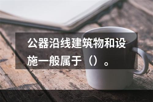 公器沿线建筑物和设施一般属于（）。