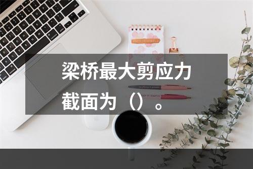 梁桥最大剪应力截面为（）。