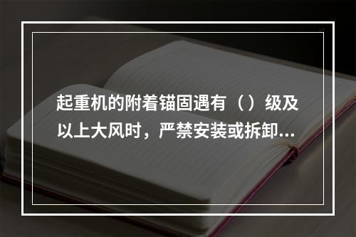 起重机的附着锚固遇有（ ）级及以上大风时，严禁安装或拆卸锚固