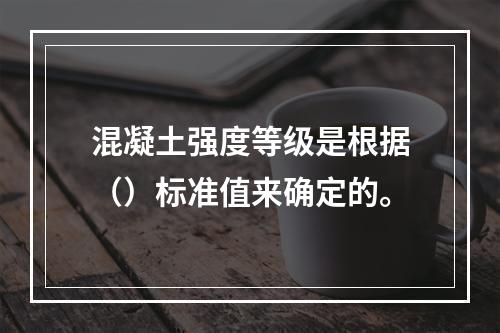 混凝土强度等级是根据（）标准值来确定的。