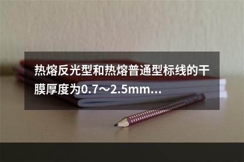 热熔反光型和热熔普通型标线的干膜厚度为0.7～2.5mm。（