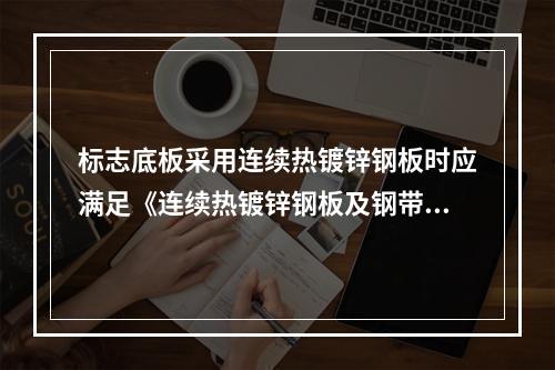 标志底板采用连续热镀锌钢板时应满足《连续热镀锌钢板及钢带》(