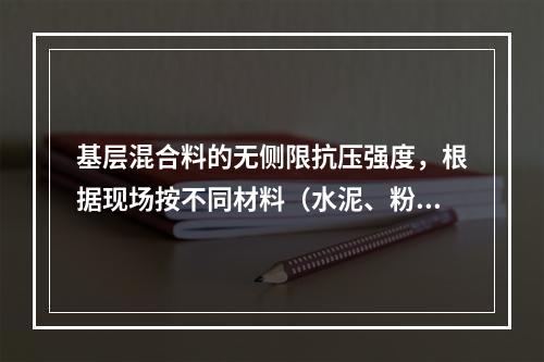 基层混合料的无侧限抗压强度，根据现场按不同材料（水泥、粉煤灰