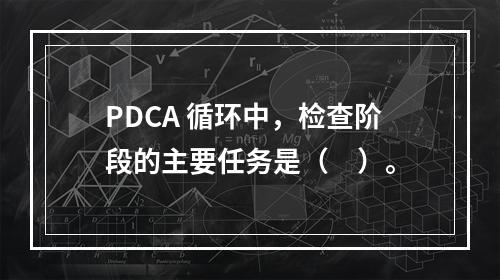 PDCA 循环中，检查阶段的主要任务是（　）。