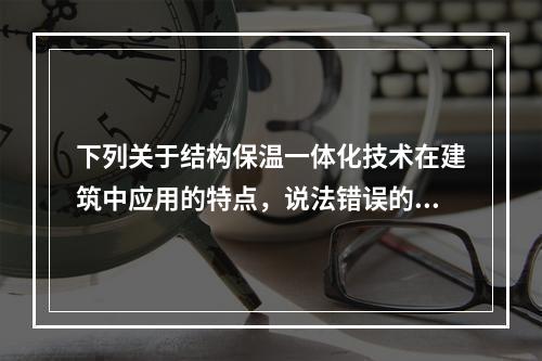 下列关于结构保温一体化技术在建筑中应用的特点，说法错误的是（