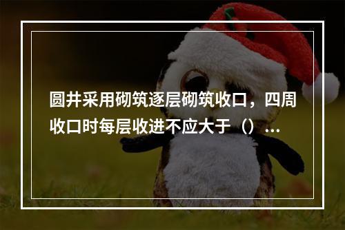 圆井采用砌筑逐层砌筑收口，四周收口时每层收进不应大于（）mm
