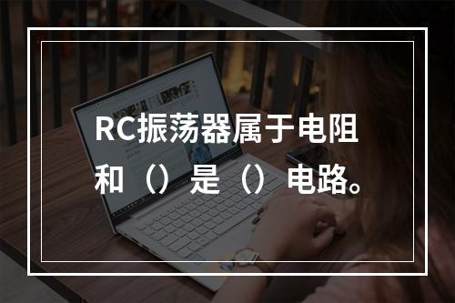 RC振荡器属于电阻和（）是（）电路。