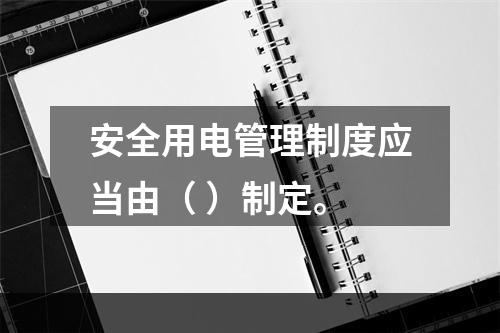 安全用电管理制度应当由（ ）制定。