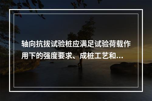 轴向抗拔试验桩应满足试验荷载作用下的强度要求、成桩工艺和质量