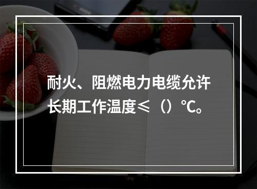 耐火、阻燃电力电缆允许长期工作温度≤（）℃。