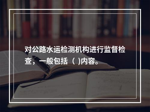 对公路水运检测机构进行监督检查，一般包括（  )内容。