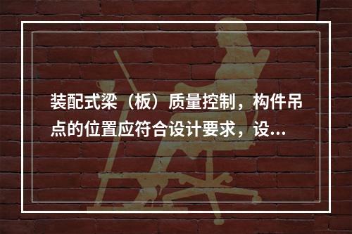 装配式梁（板）质量控制，构件吊点的位置应符合设计要求，设计无