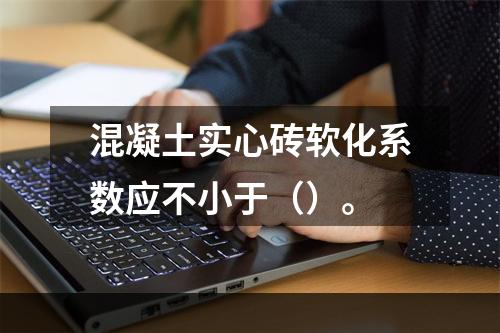 混凝土实心砖软化系数应不小于（）。