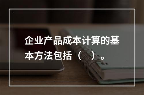 企业产品成本计算的基本方法包括（　）。