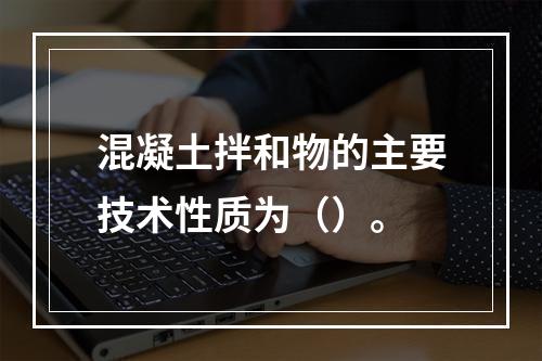 混凝土拌和物的主要技术性质为（）。