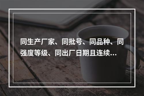 同生产厂家、同批号、同品种、同强度等级、同出厂日期且连续进场