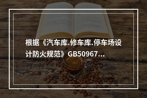 根据《汽车库.修车库.停车场设计防火规范》GB50967，关