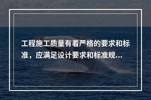 工程施工质量有着严格的要求和标准，应满足设计要求和标准规定；