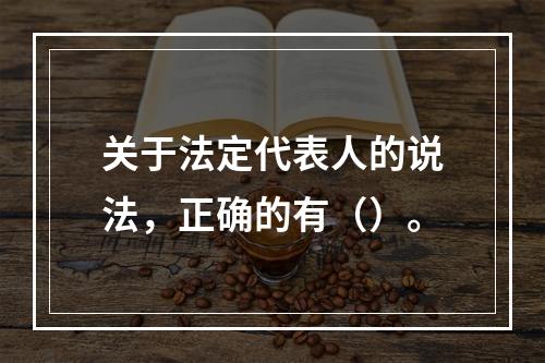 关于法定代表人的说法，正确的有（）。