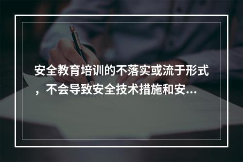 安全教育培训的不落实或流于形式，不会导致安全技术措施和安全管